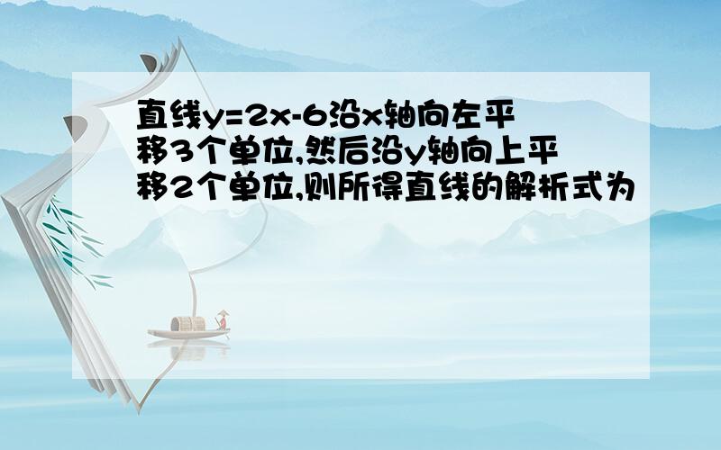 直线y=2x-6沿x轴向左平移3个单位,然后沿y轴向上平移2个单位,则所得直线的解析式为