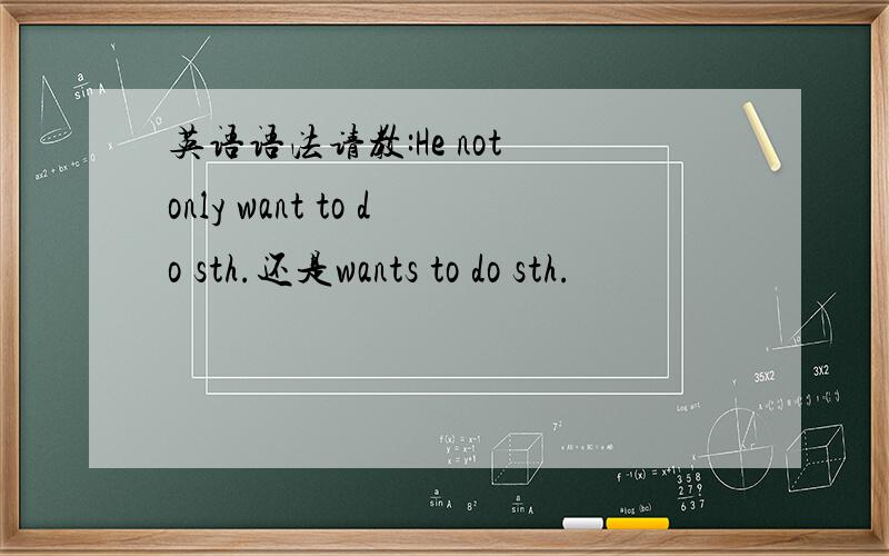 英语语法请教:He not only want to do sth.还是wants to do sth.