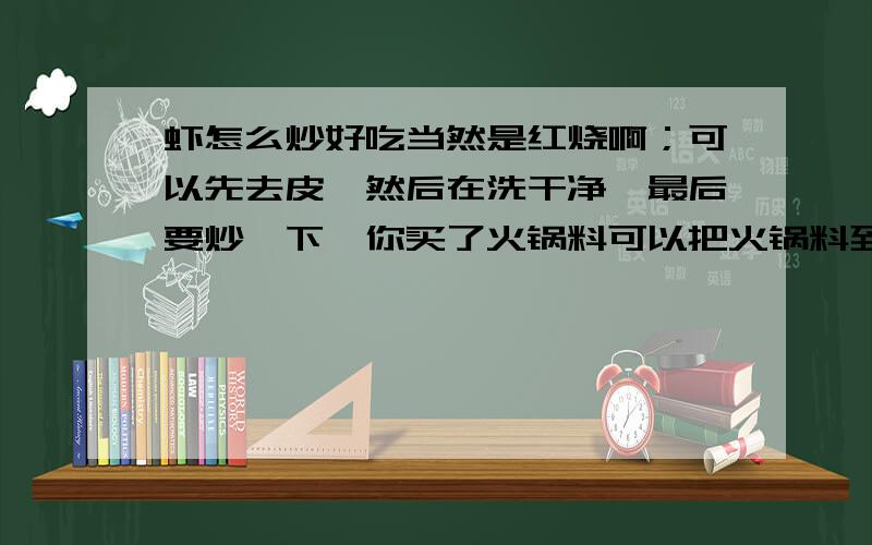 虾怎么炒好吃当然是红烧啊；可以先去皮,然后在洗干净,最后要炒一下,你买了火锅料可以把火锅料到进去,在闷几分钟就好了,非常