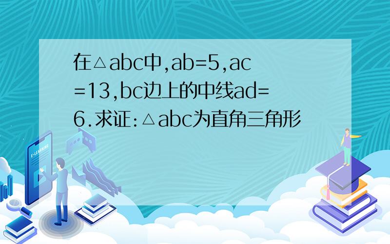 在△abc中,ab=5,ac=13,bc边上的中线ad=6.求证:△abc为直角三角形