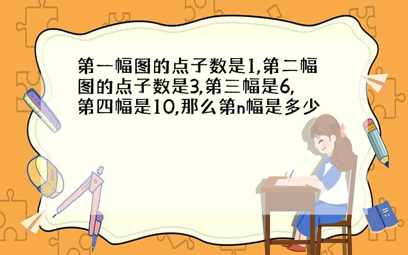 第一幅图的点子数是1,第二幅图的点子数是3,第三幅是6,第四幅是10,那么第n幅是多少