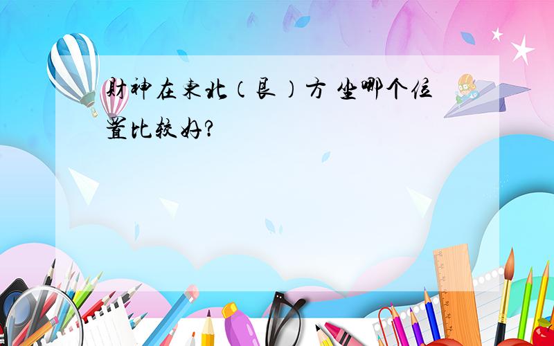 财神在东北（艮）方 坐哪个位置比较好?