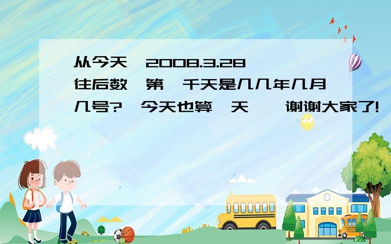 从今天〔2008.3.28〕往后数,第一千天是几几年几月几号?〔今天也算一天…〕谢谢大家了!