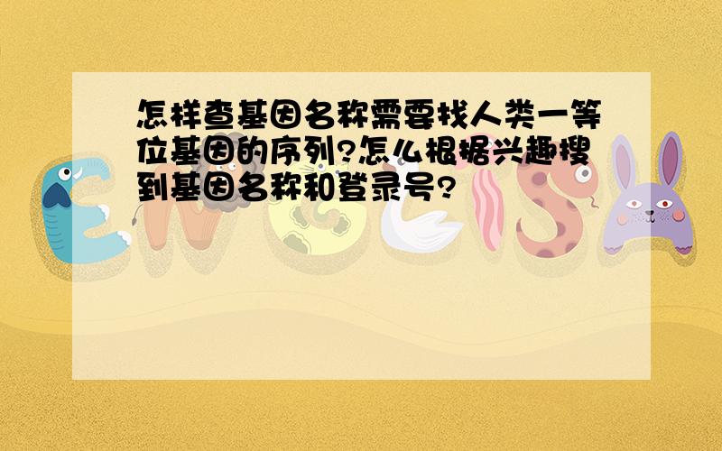 怎样查基因名称需要找人类一等位基因的序列?怎么根据兴趣搜到基因名称和登录号?