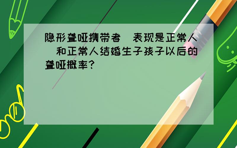 隐形聋哑携带者（表现是正常人）和正常人结婚生子孩子以后的聋哑概率?