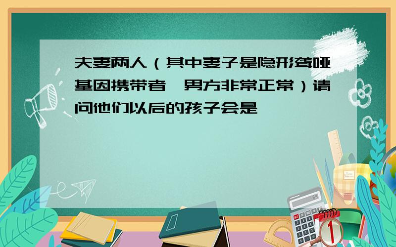 夫妻两人（其中妻子是隐形聋哑基因携带者,男方非常正常）请问他们以后的孩子会是