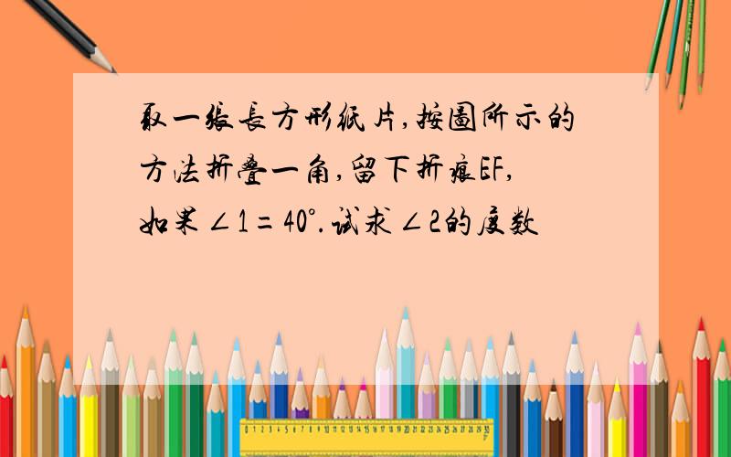 取一张长方形纸片,按图所示的方法折叠一角,留下折痕EF,如果∠1=40°.试求∠2的度数