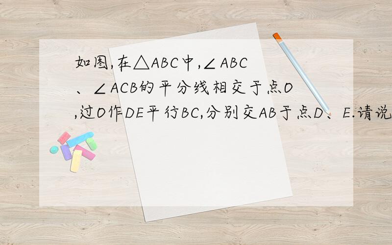 如图,在△ABC中,∠ABC、∠ACB的平分线相交于点O,过O作DE平行BC,分别交AB于点D、E.请说明DE=BD+E