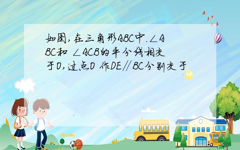 如图,在三角形ABC中.∠ABC和 ∠ACB的平分线相交于O,过点O 作DE∥BC分别交于