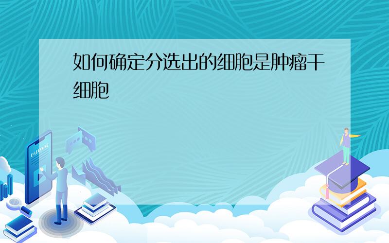 如何确定分选出的细胞是肿瘤干细胞