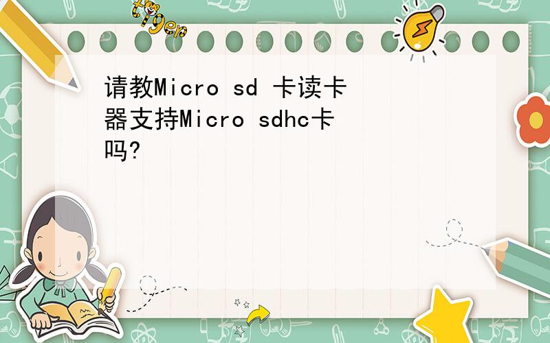 请教Micro sd 卡读卡器支持Micro sdhc卡吗?