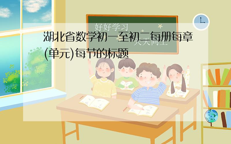 湖北省数学初一至初二每册每章(单元)每节的标题