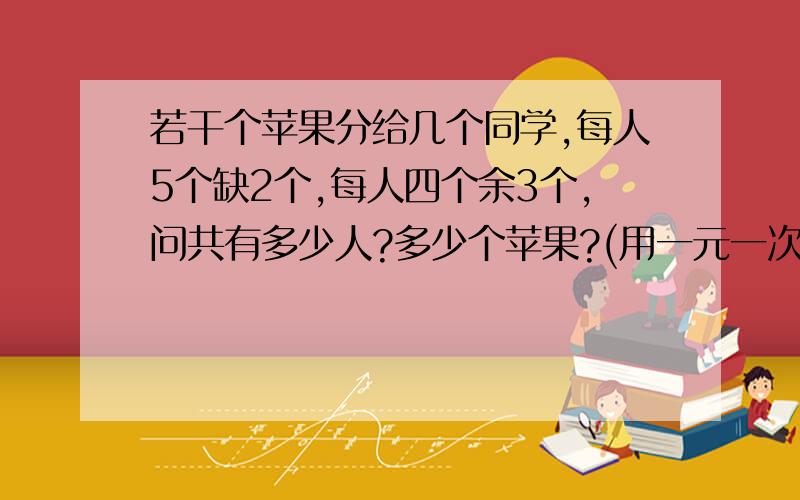 若干个苹果分给几个同学,每人5个缺2个,每人四个余3个,问共有多少人?多少个苹果?(用一元一次方程)