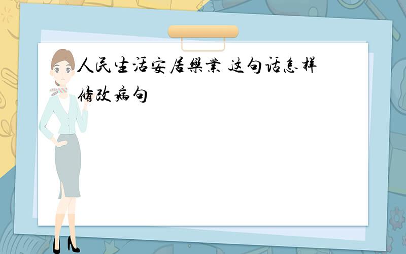 人民生活安居乐业 这句话怎样修改病句