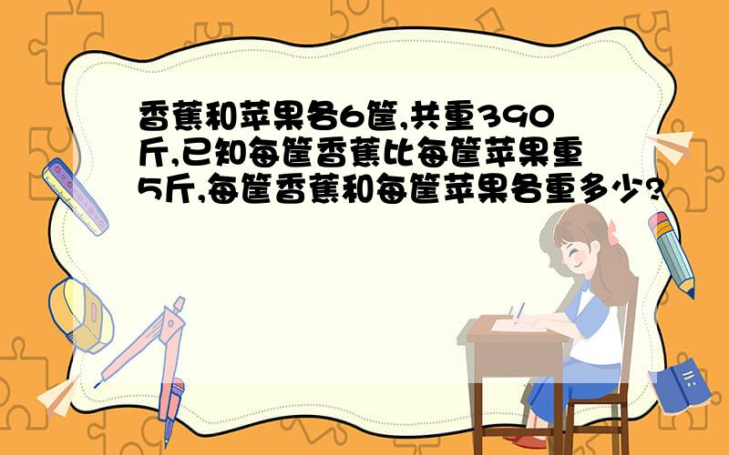 香蕉和苹果各6筐,共重390斤,已知每筐香蕉比每筐苹果重5斤,每筐香蕉和每筐苹果各重多少?