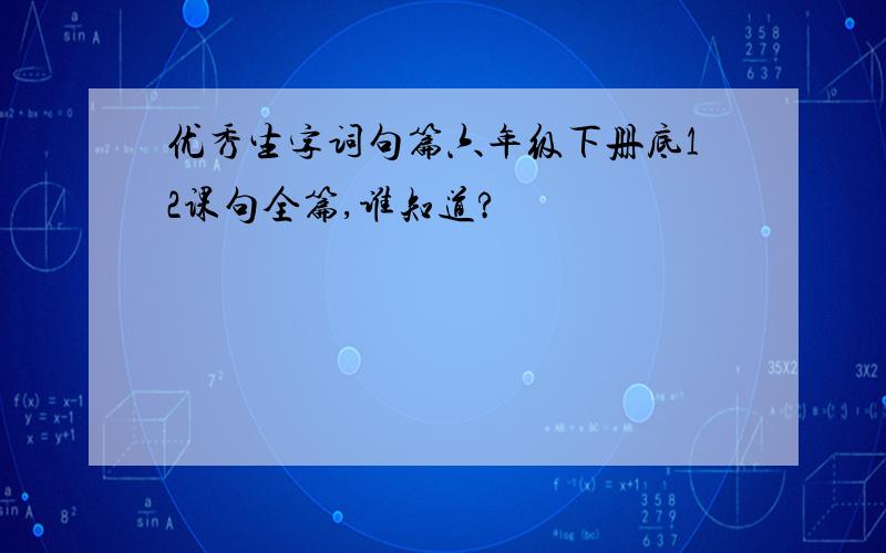 优秀生字词句篇六年级下册底12课句全篇,谁知道?