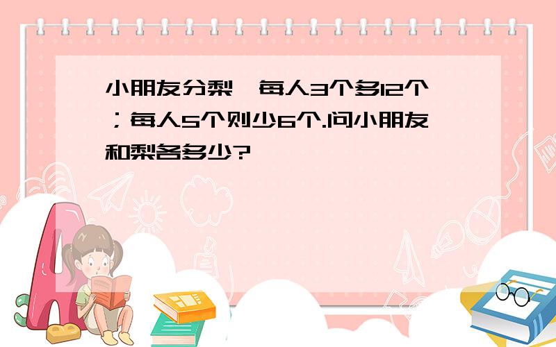 小朋友分梨,每人3个多12个；每人5个则少6个.问小朋友和梨各多少?