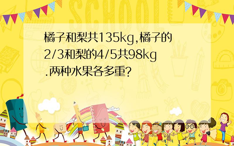 橘子和梨共135kg,橘子的2/3和梨的4/5共98kg.两种水果各多重?