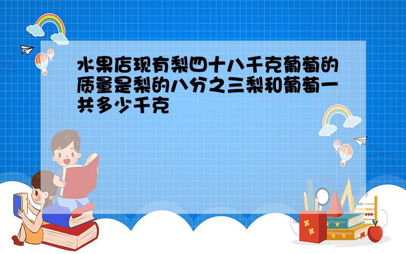 水果店现有梨四十八千克葡萄的质量是梨的八分之三梨和葡萄一共多少千克