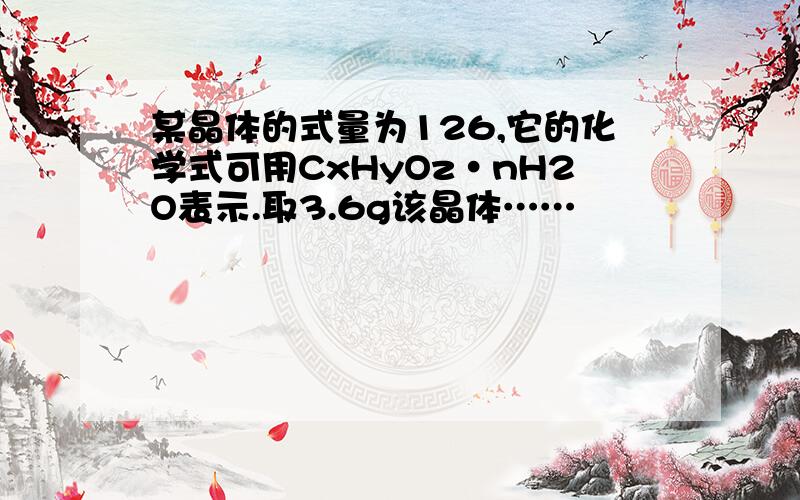 某晶体的式量为126,它的化学式可用CxHyOz·nH2O表示.取3.6g该晶体……