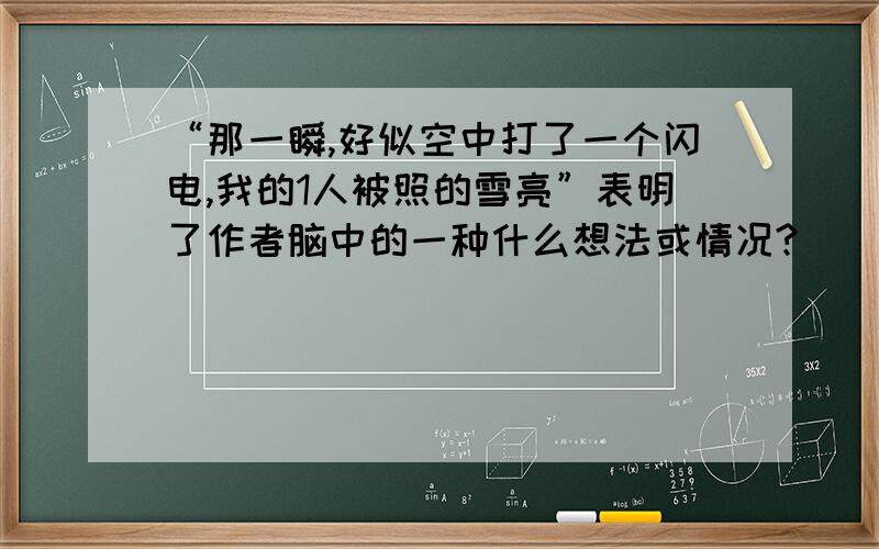 “那一瞬,好似空中打了一个闪电,我的1人被照的雪亮”表明了作者脑中的一种什么想法或情况?