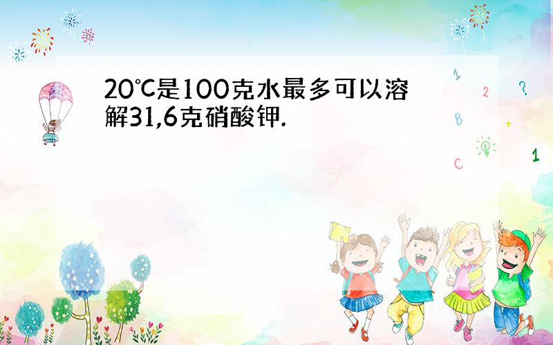 20℃是100克水最多可以溶解31,6克硝酸钾.