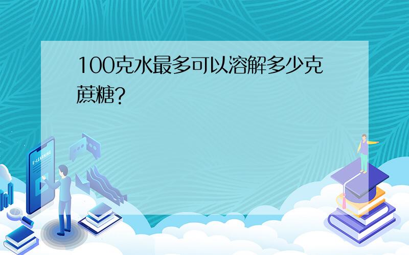 100克水最多可以溶解多少克蔗糖?