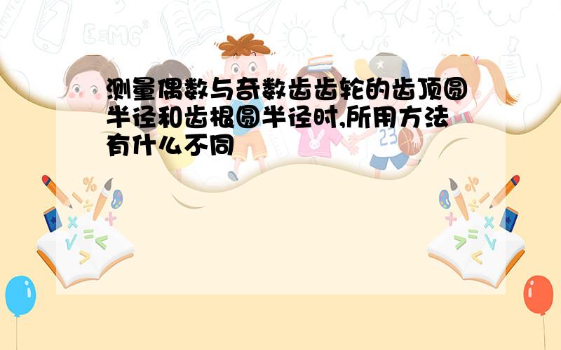 测量偶数与奇数齿齿轮的齿顶圆半径和齿根圆半径时,所用方法有什么不同