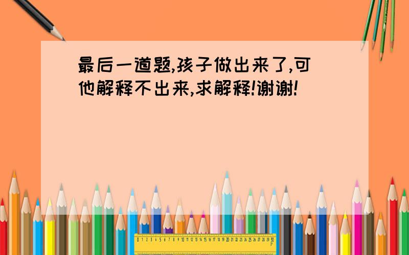 最后一道题,孩子做出来了,可他解释不出来,求解释!谢谢!