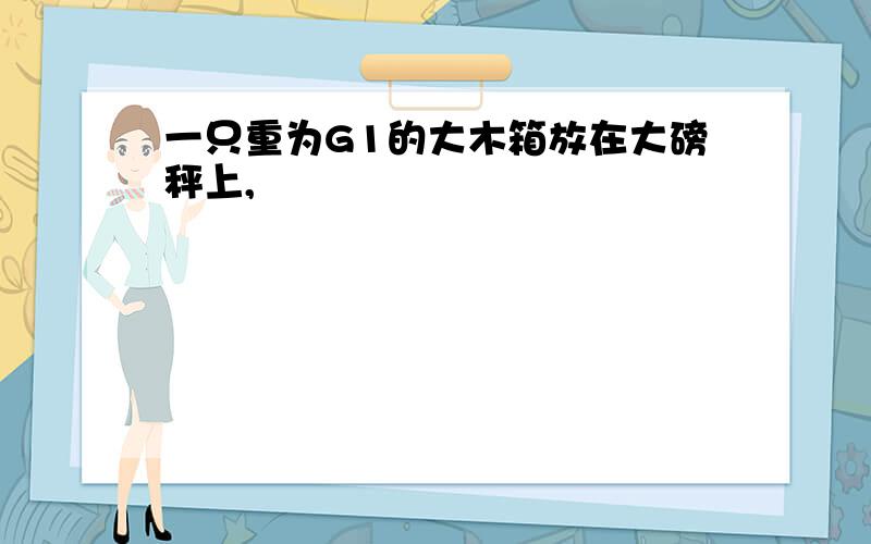 一只重为G1的大木箱放在大磅秤上,