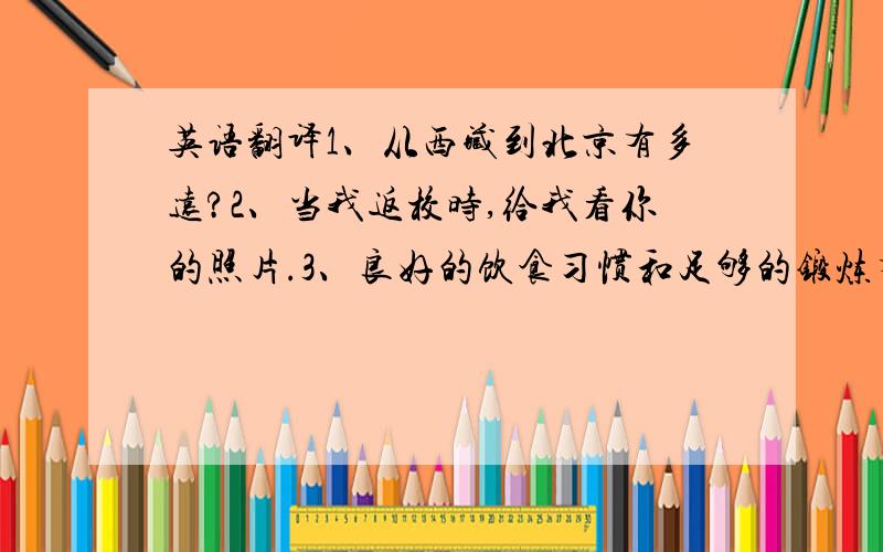 英语翻译1、从西藏到北京有多远?2、当我返校时,给我看你的照片.3、良好的饮食习惯和足够的锻炼有助于我们学的更好.4、夏