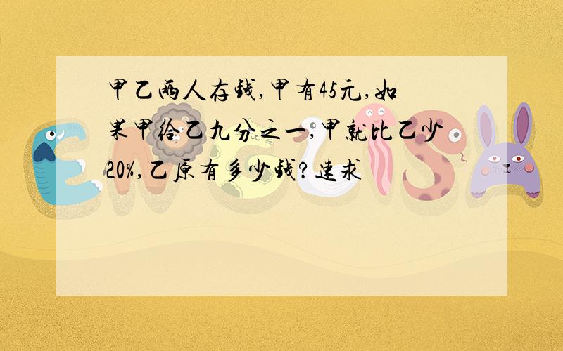 甲乙两人存钱,甲有45元,如果甲给乙九分之一,甲就比乙少20%,乙原有多少钱?速求