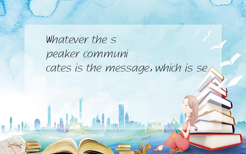 Whatever the speaker communicates is the message,which is se