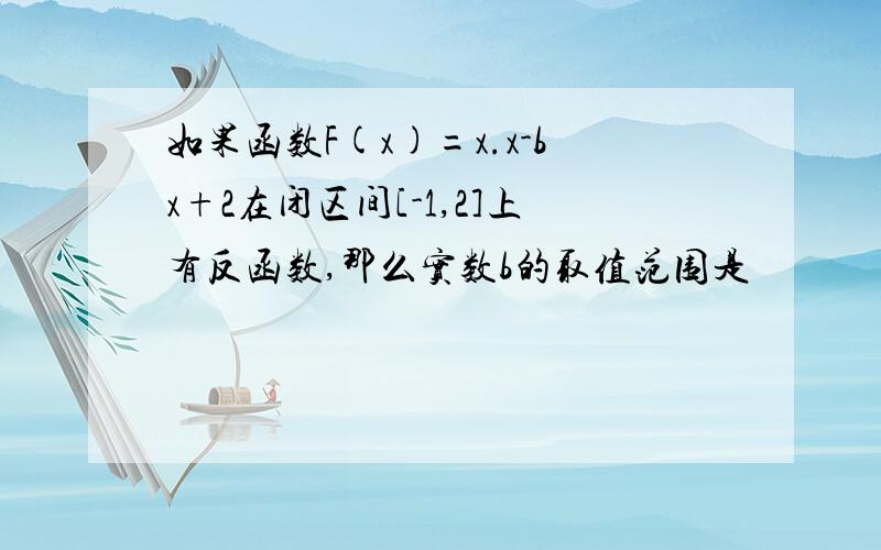 如果函数F(x)=x.x-bx+2在闭区间[-1,2]上有反函数,那么实数b的取值范围是