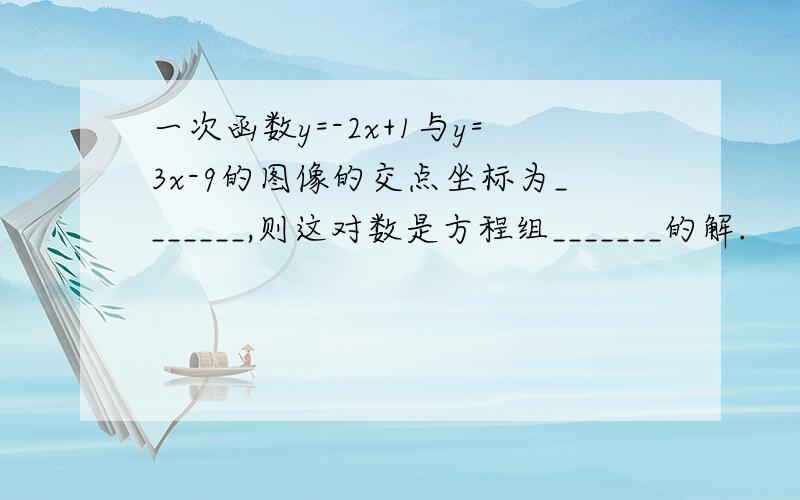 一次函数y=-2x+1与y=3x-9的图像的交点坐标为_______,则这对数是方程组_______的解.