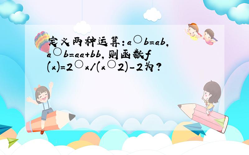 定义两种运算：a○b=ab,a○b=aa+bb,则函数f(x)=2○x/(x○2)-2为?