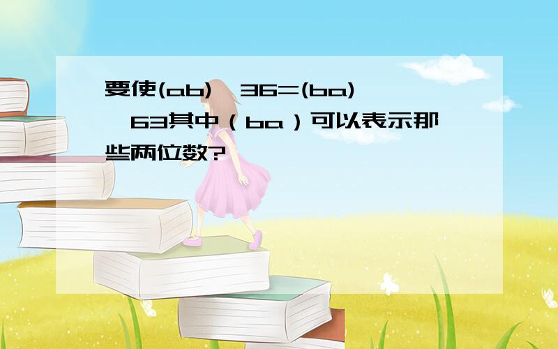 要使(ab)*36=(ba)*63其中（ba）可以表示那些两位数?