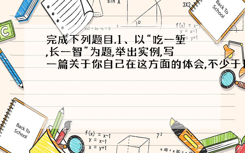 完成下列题目.1、以“吃一堑,长一智”为题,举出实例,写一篇关于你自己在这方面的体会,不少于100 字.一、根据句子的意