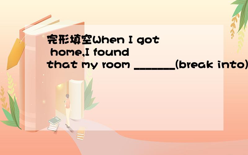 完形填空When I got home,I found that my room _______(break into)