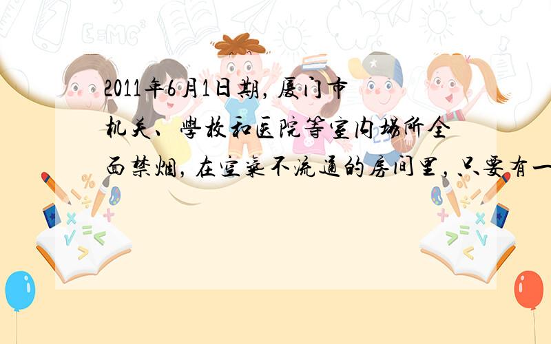 2011年6月1日期，厦门市机关、学校和医院等室内场所全面禁烟，在空气不流通的房间里，只要有一个人吸烟，整个房间就会充满