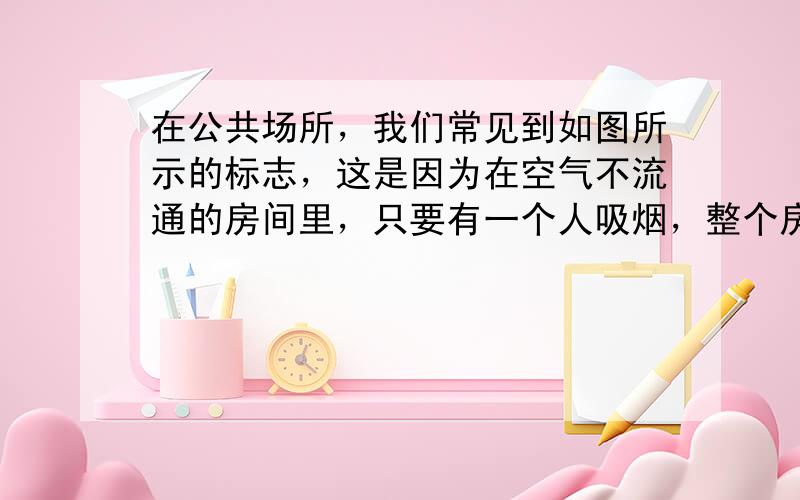 在公共场所，我们常见到如图所示的标志，这是因为在空气不流通的房间里，只要有一个人吸烟，整个房间就会充满烟味，这个现象说明