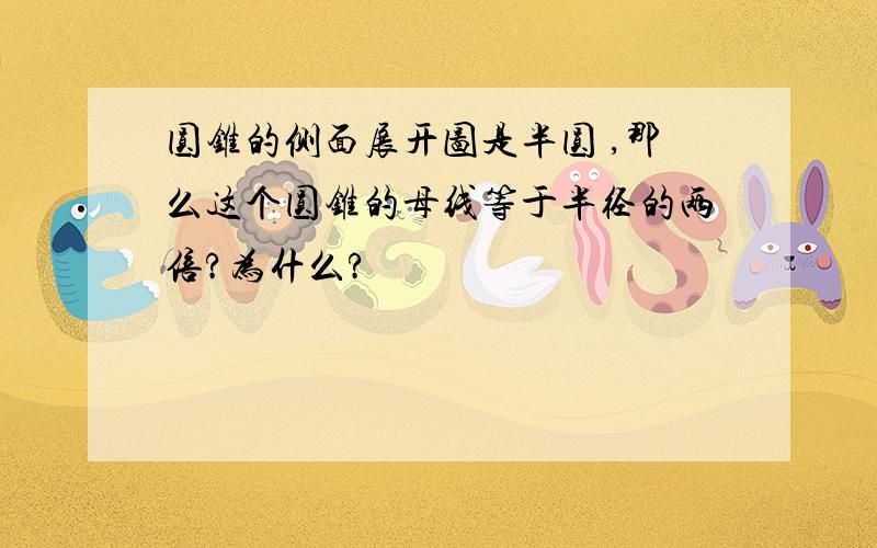 圆锥的侧面展开图是半圆 ,那么这个圆锥的母线等于半径的两倍?为什么?