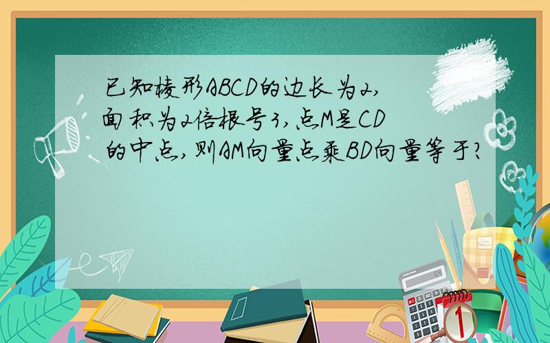 已知棱形ABCD的边长为2,面积为2倍根号3,点M是CD的中点,则AM向量点乘BD向量等于?