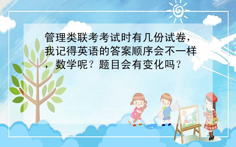 管理类联考考试时有几份试卷，我记得英语的答案顺序会不一样，数学呢？题目会有变化吗？