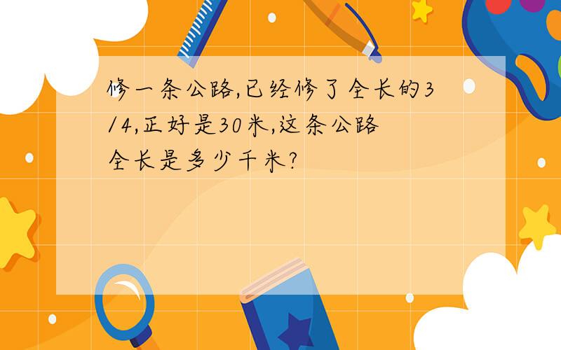 修一条公路,已经修了全长的3/4,正好是30米,这条公路全长是多少千米?