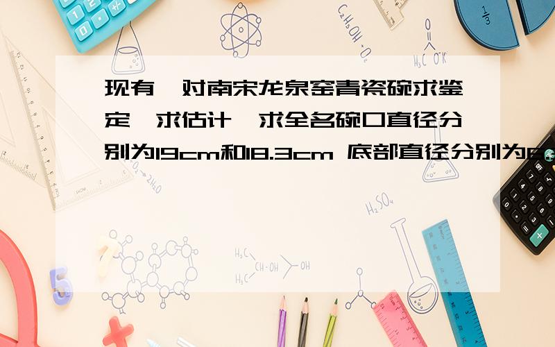 现有一对南宋龙泉窑青瓷碗求鉴定,求估计,求全名碗口直径分别为19cm和18.3cm 底部直径分别为6.3cm和6cm