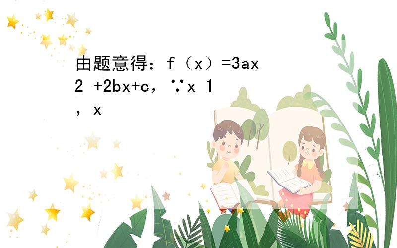 由题意得：f（x）=3ax 2 +2bx+c，∵x 1 ，x