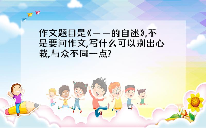 作文题目是《——的自述》,不是要问作文,写什么可以别出心裁,与众不同一点?