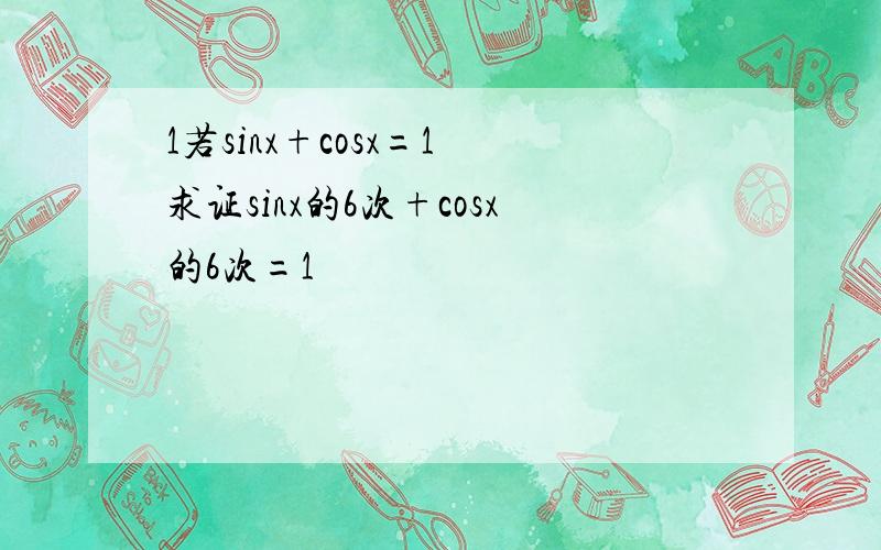 1若sinx+cosx=1 求证sinx的6次+cosx的6次=1