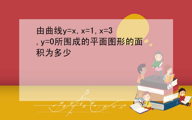 由曲线y=x,x=1,x=3,y=0所围成的平面图形的面积为多少